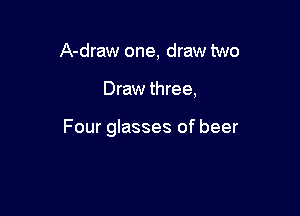 A-draw one, draw two

Draw three,

Four glasses of beer