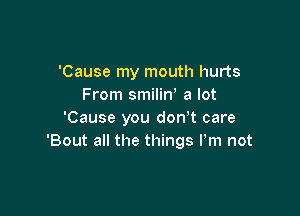 'Cause my mouth hurts
From smiliw a lot

'Cause you dowt care
'Bout all the things Pm not