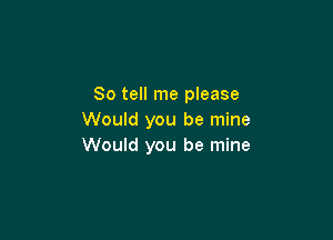 So tell me please

Would you be mine
Would you be mine