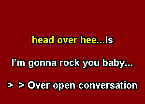 head over hee...ls

Pm gonna rock you baby...

i? Over open conversation