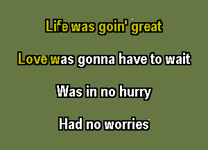 Life was goin' great

Lowe was gonna have to wait
Was in no hurry

Had no worries'