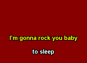 Pm gonna rock you baby

to sleep