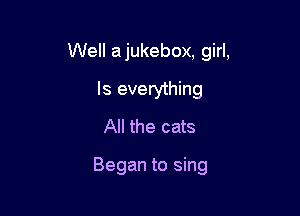 Well a jukebox, girl,

Is everything
All the cats

Began to sing