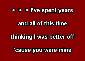 ) '5' We spent years

and all of this time

thinking I was better off

'cause you were mine