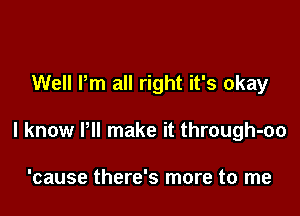 Well Pm all right it's okay

I know Pll make it through-oo

'cause there's more to me