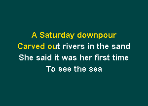 A Saturday downpour
Carved out rivers in the sand

She said it was her first time
To see the sea