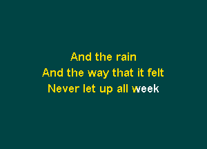 And the rain
And the way that it felt

Never let up all week