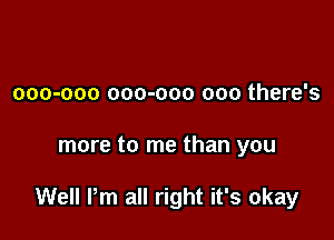 000-000 000-000 000 there's

more to me than you

Well Pm all right it's okay