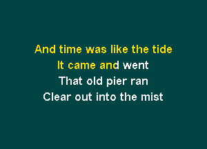 And time was like the tide
It came and went

That old pier ran
Clear out into the mist