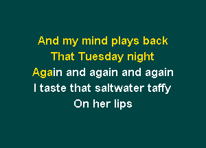 And my mind plays back
That Tuesday night
Again and again and again

I taste that saltwater taffy
On her lips