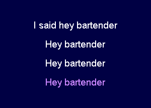 I said hey bartender

Hey bartender
Hey bartender
Hey bartender