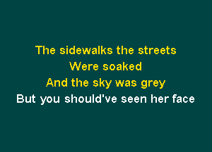 The sidewalks the streets
Were soaked

And the sky was grey
But you should've seen her face