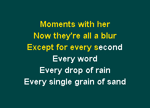 Moments with her
Now they're all a blur
Except for every second

Every word
Every drop of rain
Every single grain of sand