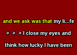 and we ask was that my li...fe

I close my eyes and

think how lucky I have been