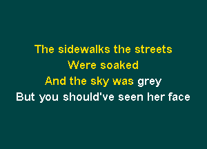 The sidewalks the streets
Were soaked

And the sky was grey
But you should've seen her face