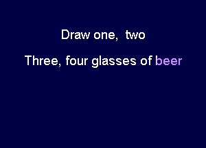 Draw one, two

Three, four glasses of beer