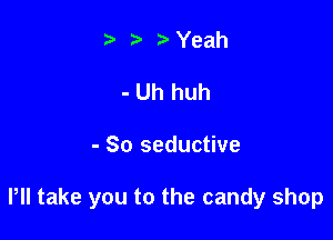 b Yeah

- Uh huh

- So seductive

Pll take you to the candy shop