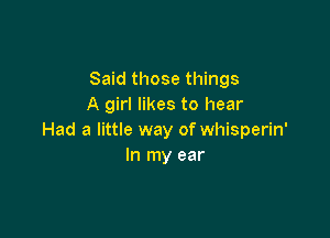 Said those things
A girl likes to hear

Had a little way of whisperin'
In my ear
