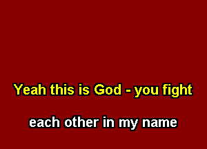 Yeah this is God - you fight

each other in my name