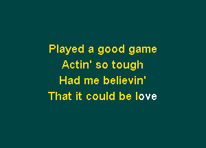 Played a good game
Actin' so tough

Had me believin'
That it could be love