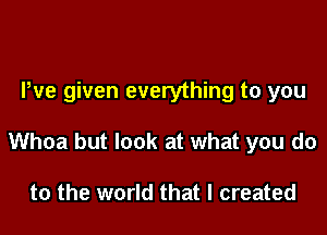 Pve given everything to you

Whoa but look at what you do

to the world that I created