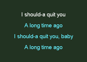 I should-a quit you

A long time ago

I should-a quityou, baby

A long time ago