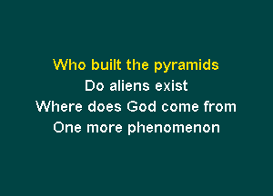 Who built the pyramids
Do aliens exist

Where does God come from
One more phenomenon