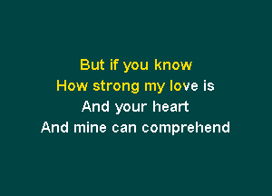 But if you know
How strong my love is

And your heart
And mine can comprehend