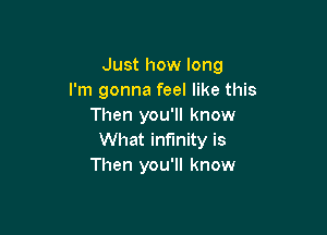 Just how long
I'm gonna feel like this
Then you'll know

What infinity is
Then you'll know