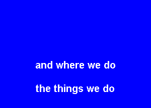 - Girl what we do

and where we do

the things we do