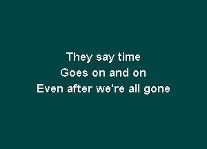 They say time
Goes on and on

Even after we're all gone