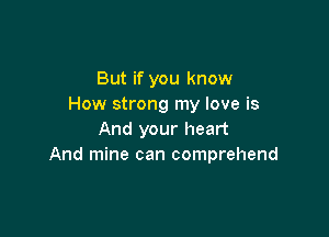 But if you know
How strong my love is

And your heart
And mine can comprehend