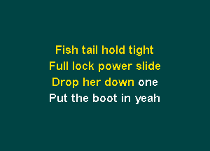 Fish tail hold tight
Full lock power slide

Drop her down one
Put the boot in yeah