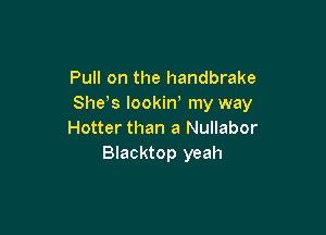 Pull on the handbrake
She s lookiW my way

Hotter than a Nullabor
Blacktop yeah
