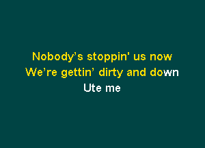 Nobodvs stoppin' us now
WeYe gettiw dirty and down

Ute me