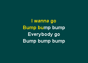 I wanna go
Bump bump bump

Everybody go
Bump bump bump