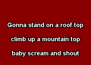 Gonna stand on a roof top

climb up a mountain top

baby scream and shout