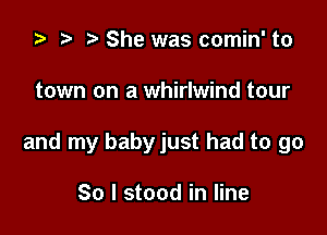 .5 t. She was comin' to

town on a whirlwind tour

and my babyjust had to go

So I stood in line