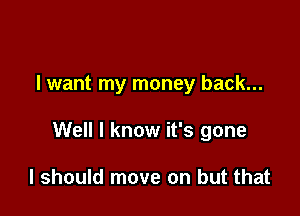 I want my money back...

Well I know it's gone

I should move on but that