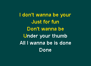 I don't wanna be your
Just for fun
Don't wanna be

Under your thumb
All I wanna be is done
Done