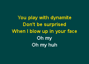 You play with dynamite
Don't be surprised
When I blow up in your face

Oh my
Oh my huh