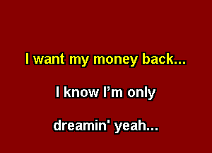 I want my money back...

I know Pm only

dreamin' yeah...