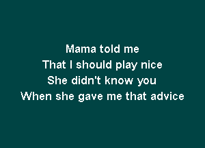 Mama told me
That I should play nice

She didn't know you
When she gave me that advice