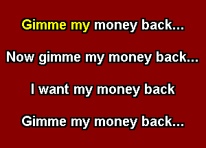 Gimme my money back...
Now gimme my money back...
I want my money back

Gimme my money back...
