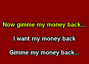 Now gimme my money back...

I want my money back

Gimme my money back...