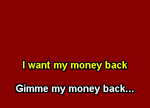 I want my money back

Gimme my money back...