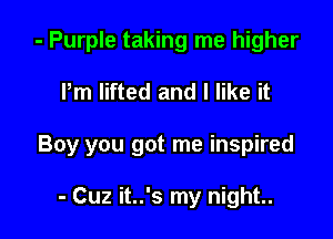 - Purple taking me higher

Pm lifted and I like it

Boy you got me inspired

- Cuz it..'s my night..