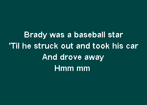 Brady was a baseball star
'Til he struck out and took his car

And drove away
Hmm mm