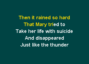 Then it rained so hard
That Mary tried to
Take her life with suicide

And disappeared
Just like the thunder
