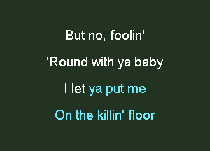 But no, foolin'

'Round with ya baby

I let ya put me

On the killin' floor